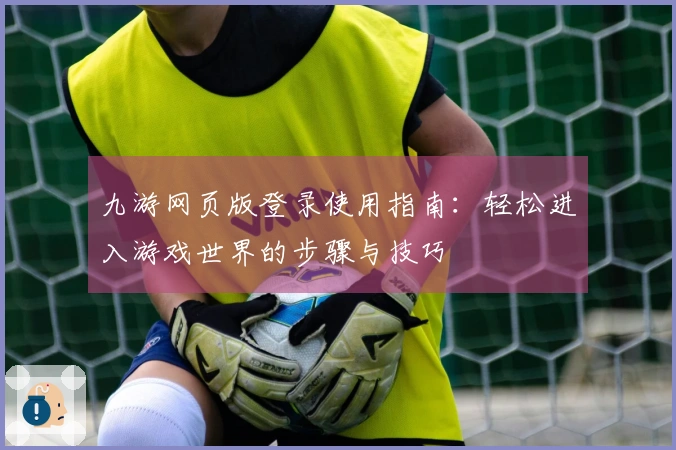 九游网页版登录使用指南：轻松进入游戏世界的步骤与技巧