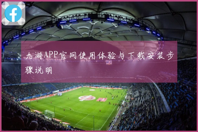 九游APP官网使用体验与下载安装步骤说明