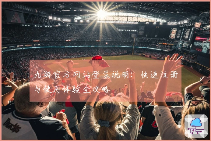 九游官方网站登录说明：快速注册与使用体验全攻略