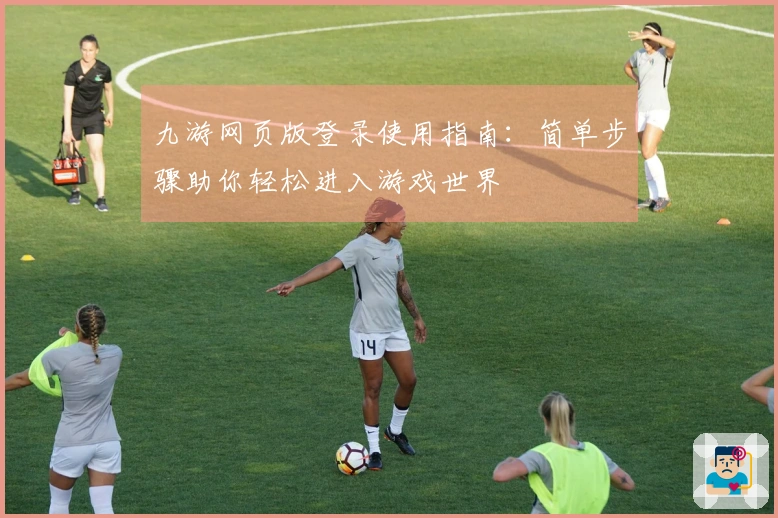 九游网页版登录使用指南：简单步骤助你轻松进入游戏世界