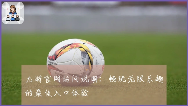九游官网访问说明：畅玩无限乐趣的最佳入口体验