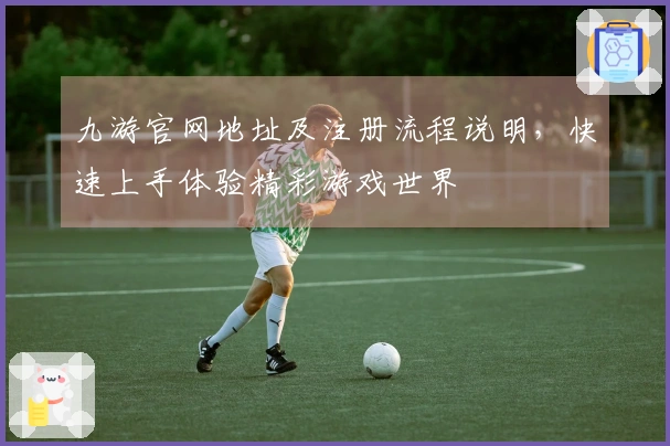 九游官网地址及注册流程说明，快速上手体验精彩游戏世界