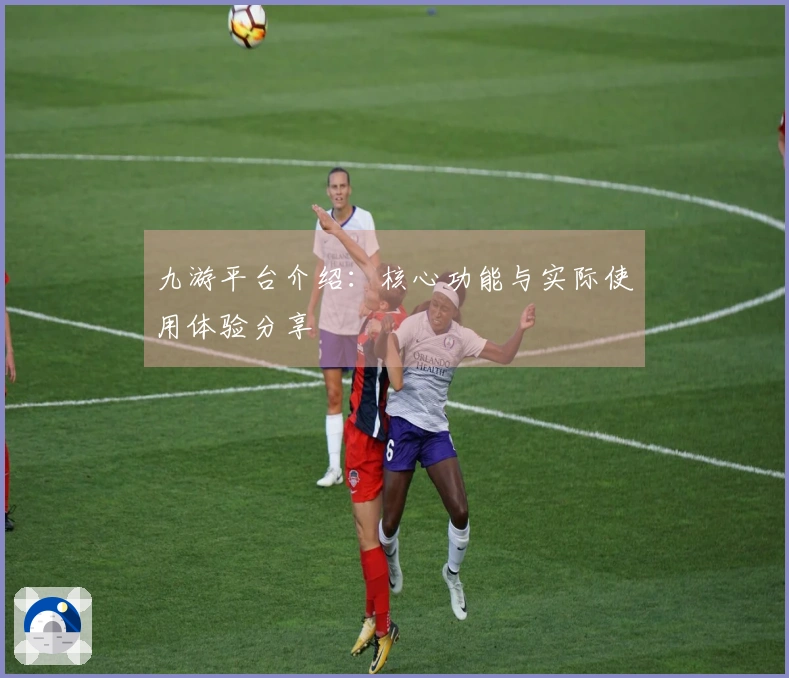 九游平台介绍：核心功能与实际使用体验分享