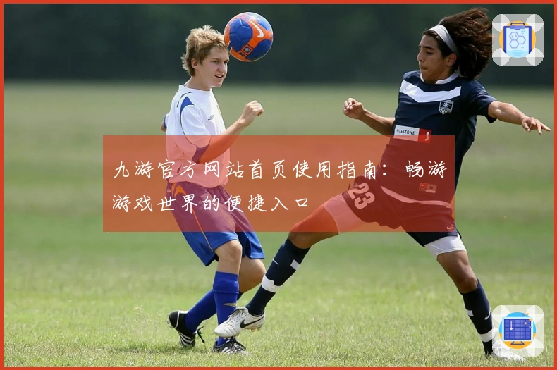 九游官方网站首页使用指南：畅游游戏世界的便捷入口
