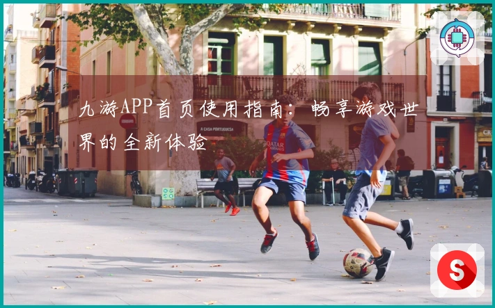 九游APP首页使用指南：畅享游戏世界的全新体验