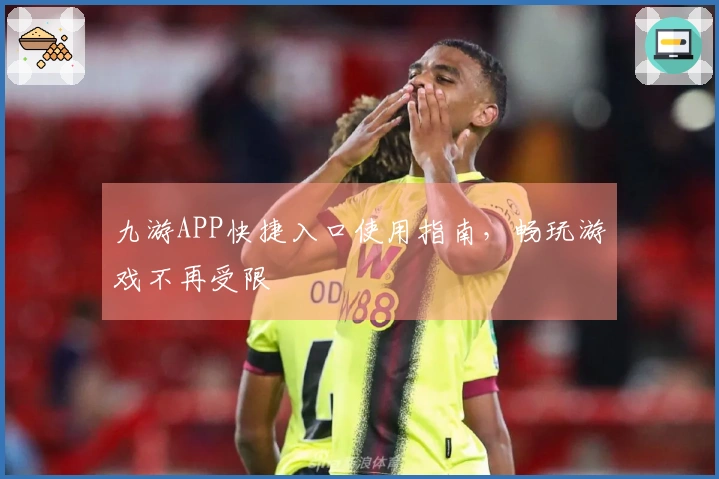 九游APP快捷入口使用指南，畅玩游戏不再受限