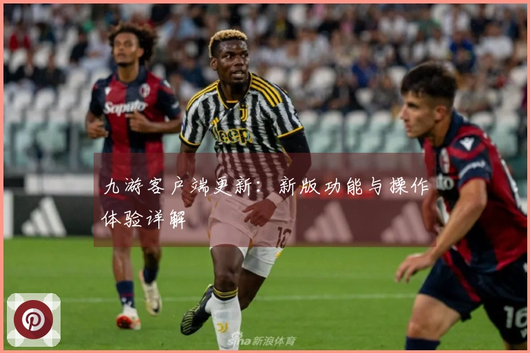 九游客户端更新：新版功能与操作体验详解
