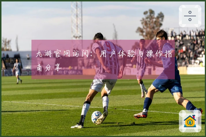 九游官网访问：用户体验与操作指南分享