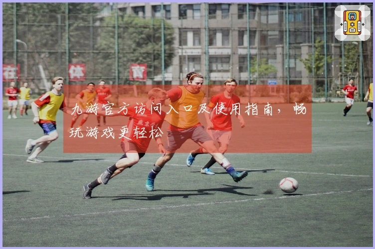 九游官方访问入口及使用指南，畅玩游戏更轻松