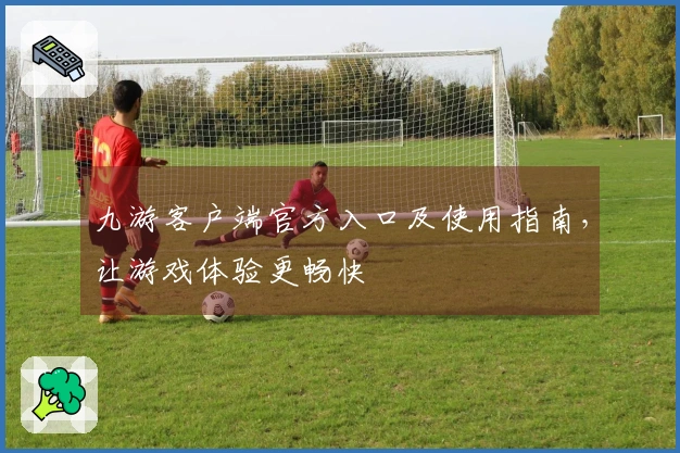 九游客户端官方入口及使用指南，让游戏体验更畅快
