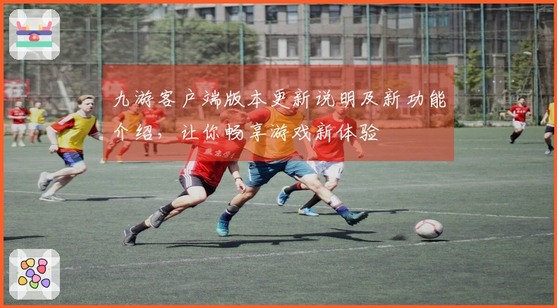 九游客户端版本更新说明及新功能介绍，让你畅享游戏新体验
