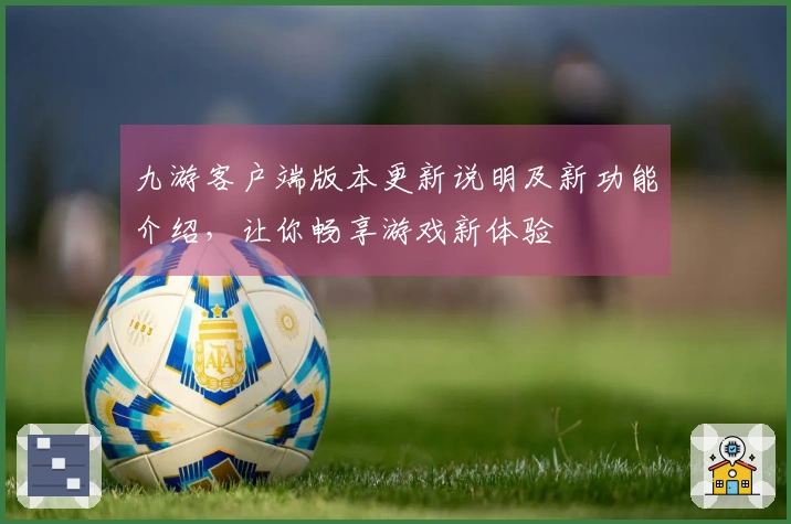 九游客户端版本更新说明及新功能介绍，让你畅享游戏新体验