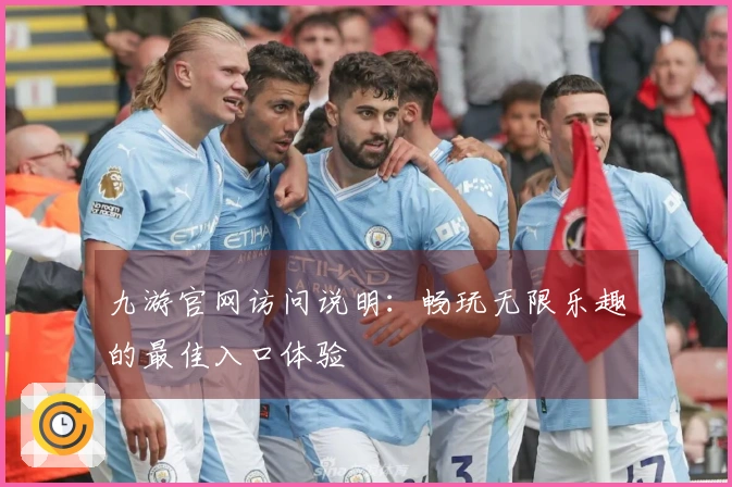 九游官网访问说明：畅玩无限乐趣的最佳入口体验