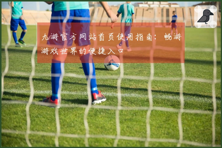九游官方网站首页使用指南：畅游游戏世界的便捷入口