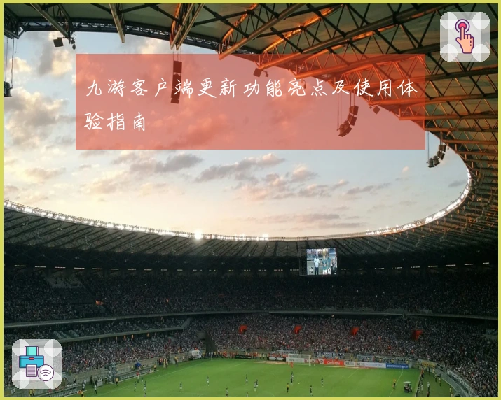 九游客户端更新功能亮点及使用体验指南