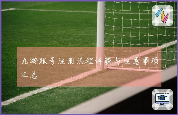 九游账号注册流程详解与注意事项汇总