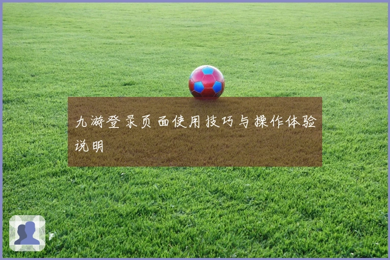 九游登录页面使用技巧与操作体验说明