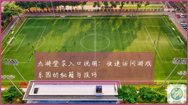 九游登录入口说明：快速访问游戏乐园的秘籍与技巧