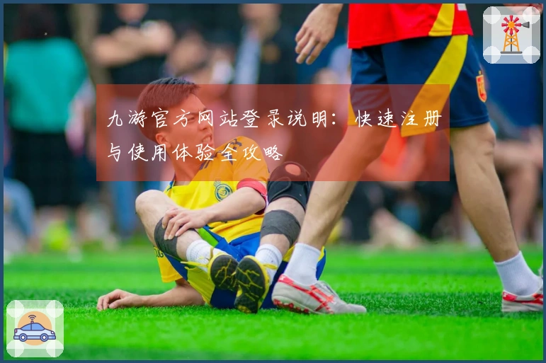 九游官方网站登录说明：快速注册与使用体验全攻略