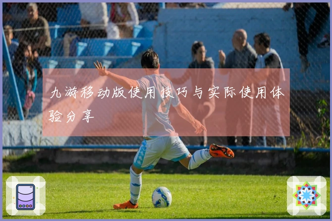 九游移动版使用技巧与实际使用体验分享