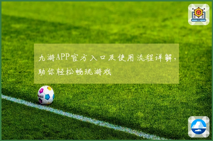 九游APP官方入口及使用流程详解，助你轻松畅玩游戏